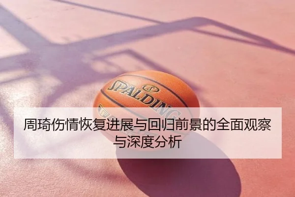 周琦伤情恢复进展与回归前景的全面观察与深度分析