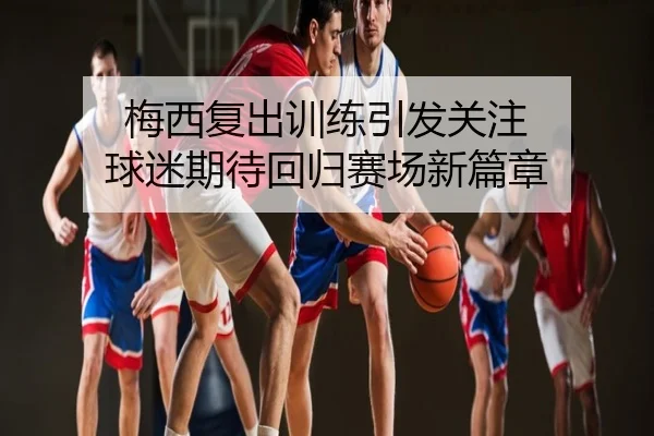 梅西复出训练引发关注 球迷期待回归赛场新篇章