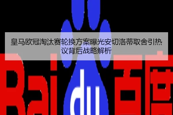 皇马欧冠淘汰赛轮换方案曝光安切洛蒂取舍引热议背后战略解析