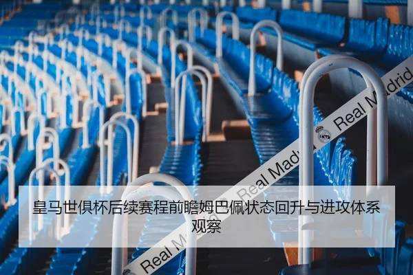 皇马世俱杯后续赛程前瞻姆巴佩状态回升与进攻体系观察