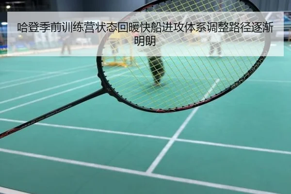哈登季前训练营状态回暖快船进攻体系调整路径逐渐明朗