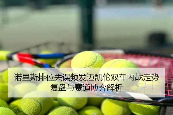 诺里斯排位失误频发迈凯伦双车内战走势复盘与赛道博弈解析