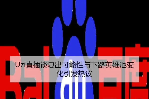 Uzi直播谈复出可能性与下路英雄池变化引发热议