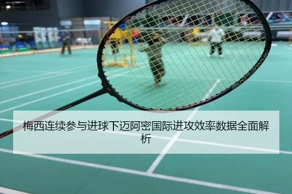 梅西连续参与进球下迈阿密国际进攻效率数据全面解析