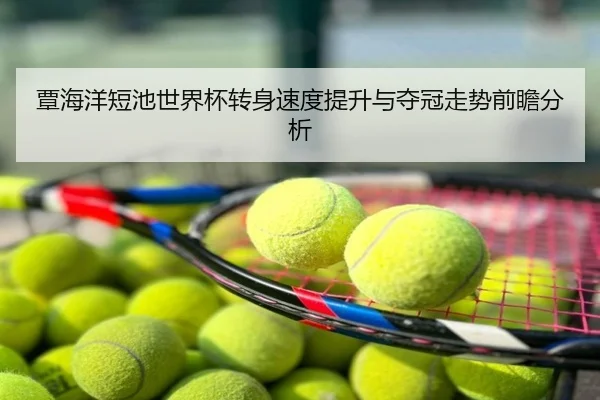 覃海洋短池世界杯转身速度提升与夺冠走势前瞻分析