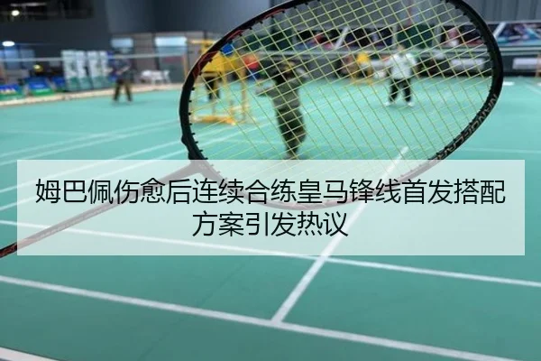 姆巴佩伤愈后连续合练皇马锋线首发搭配方案引发热议
