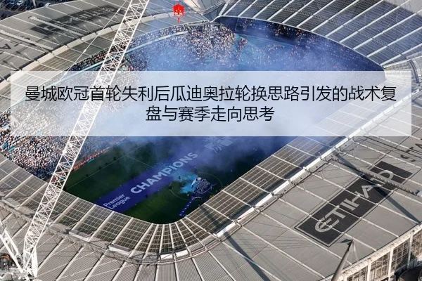 曼城欧冠首轮失利后瓜迪奥拉轮换思路引发的战术复盘与赛季走向思考