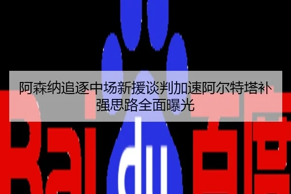 阿森纳追逐中场新援谈判加速阿尔特塔补强思路全面曝光