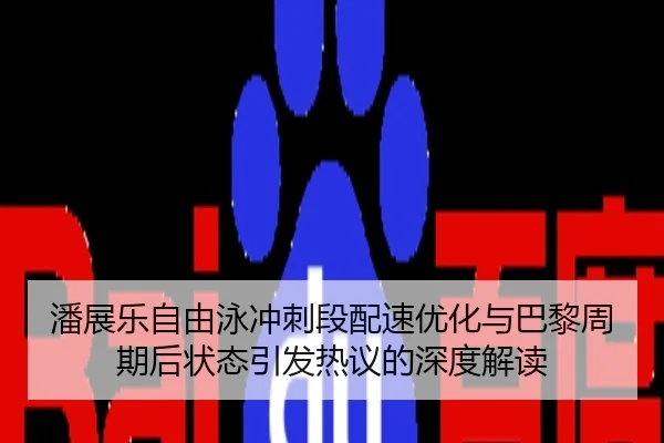 潘展乐自由泳冲刺段配速优化与巴黎周期后状态引发热议的深度解读