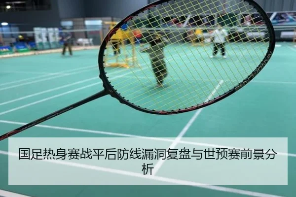 国足热身赛战平后防线漏洞复盘与世预赛前景分析