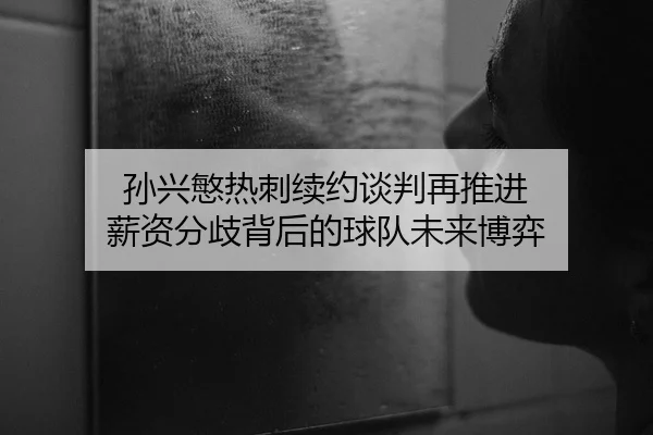 孙兴慜热刺续约谈判再推进 薪资分歧背后的球队未来博弈