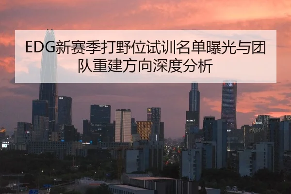 EDG新赛季打野位试训名单曝光与团队重建方向深度分析