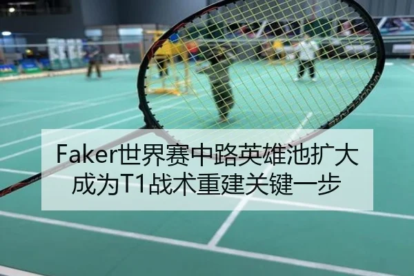 Faker世界赛中路英雄池扩大成为T1战术重建关键一步