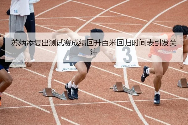 苏炳添复出测试赛成绩回升百米回归时间表引发关注