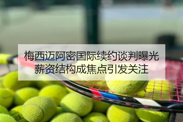 梅西迈阿密国际续约谈判曝光 薪资结构成焦点引发关注