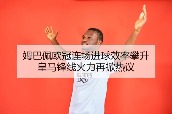 姆巴佩欧冠连场进球效率攀升 皇马锋线火力再掀热议